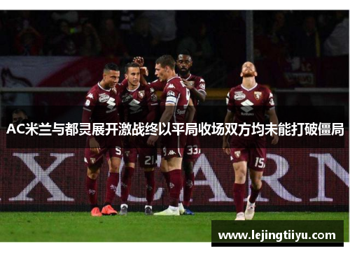 AC米兰与都灵展开激战终以平局收场双方均未能打破僵局