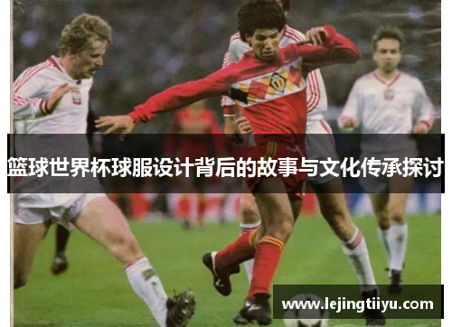 篮球世界杯球服设计背后的故事与文化传承探讨