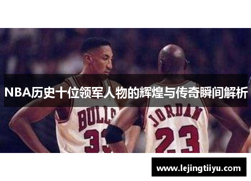 NBA历史十位领军人物的辉煌与传奇瞬间解析