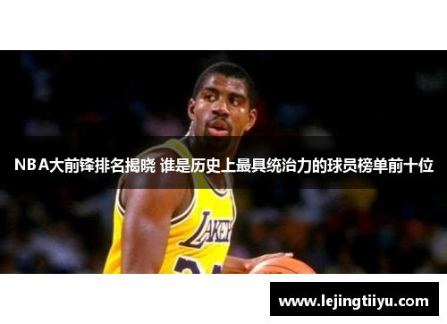 NBA大前锋排名揭晓 谁是历史上最具统治力的球员榜单前十位