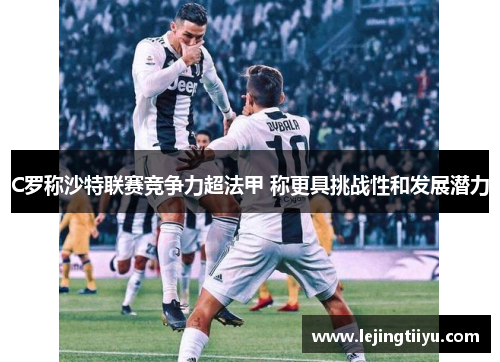 C罗称沙特联赛竞争力超法甲 称更具挑战性和发展潜力