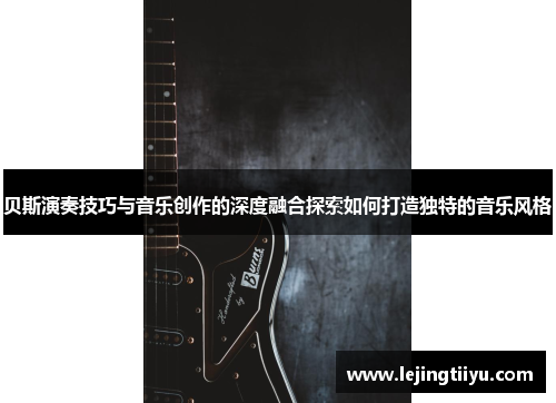 贝斯演奏技巧与音乐创作的深度融合探索如何打造独特的音乐风格