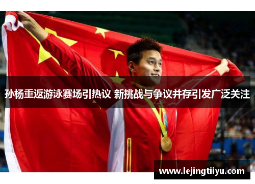 孙杨重返游泳赛场引热议 新挑战与争议并存引发广泛关注