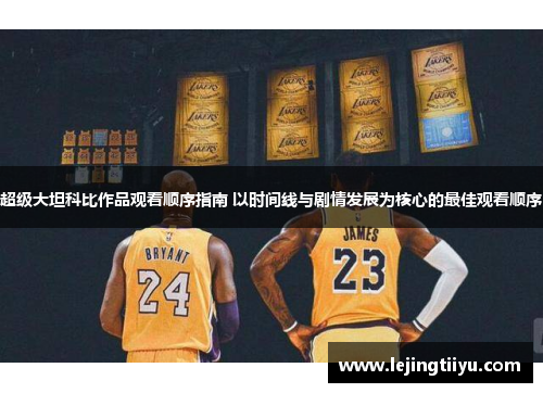 超级大坦科比作品观看顺序指南 以时间线与剧情发展为核心的最佳观看顺序