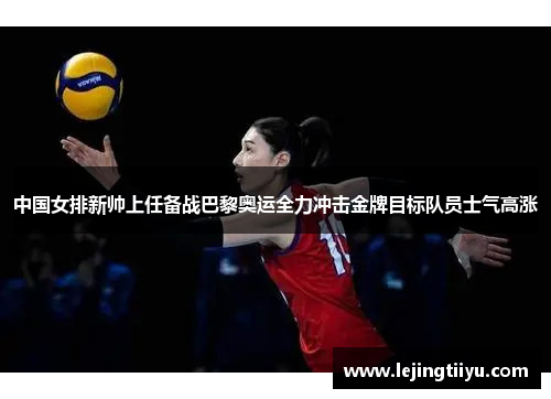 中国女排新帅上任备战巴黎奥运全力冲击金牌目标队员士气高涨
