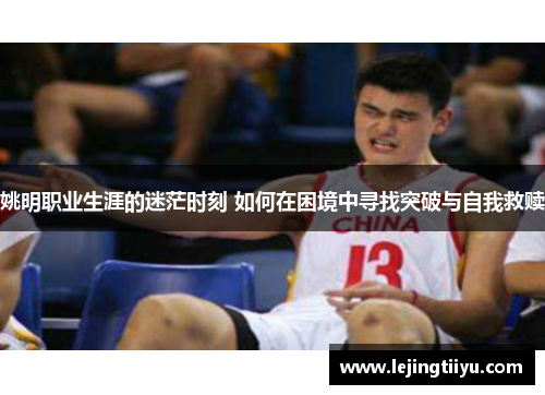 姚明职业生涯的迷茫时刻 如何在困境中寻找突破与自我救赎