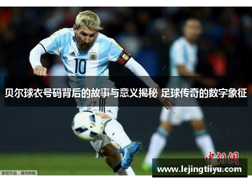 贝尔球衣号码背后的故事与意义揭秘 足球传奇的数字象征
