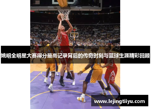 姚明全明星大赛得分最高记录背后的传奇时刻与篮球生涯精彩回顾