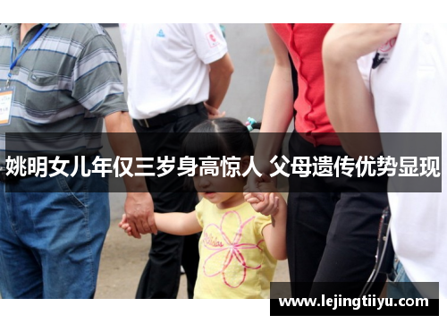 姚明女儿年仅三岁身高惊人 父母遗传优势显现