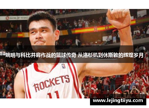 姚明与科比并肩作战的篮球传奇 从洛杉矶到休斯敦的辉煌岁月