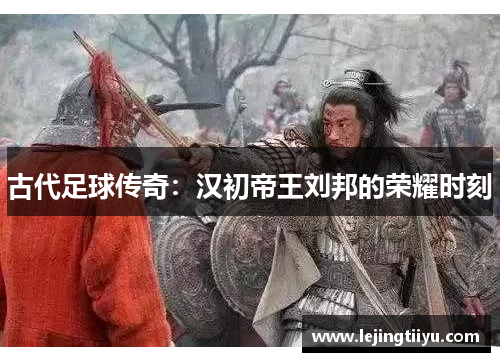 古代足球传奇：汉初帝王刘邦的荣耀时刻