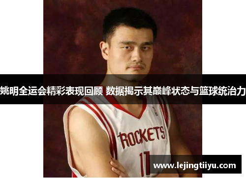 姚明全运会精彩表现回顾 数据揭示其巅峰状态与篮球统治力