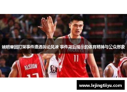 姚明曾因打架事件遭遇舆论风波 事件背后揭示的体育精神与公众形象