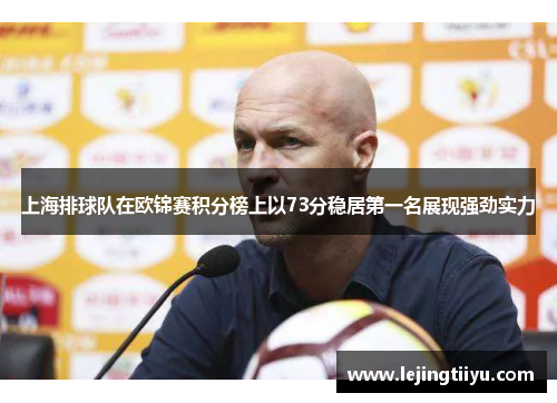上海排球队在欧锦赛积分榜上以73分稳居第一名展现强劲实力