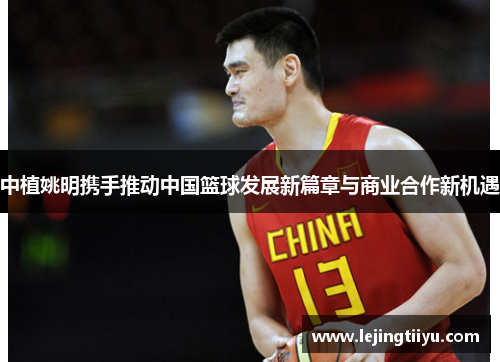 中植姚明携手推动中国篮球发展新篇章与商业合作新机遇