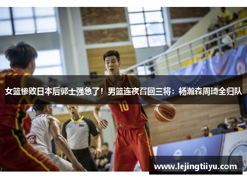 女篮惨败日本后郭士强急了！男篮连夜召回三将：杨瀚森周琦全归队