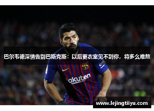巴尔韦德深情告别巴斯克斯：以后更衣室见不到你，将多么难熬