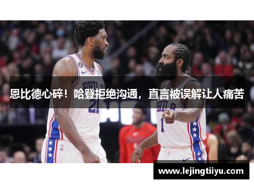 恩比德心碎！哈登拒绝沟通，直言被误解让人痛苦