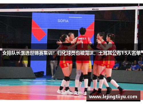 女排队长落选世锦赛集训！归化球员也被淘汰，土耳其公布15人名单