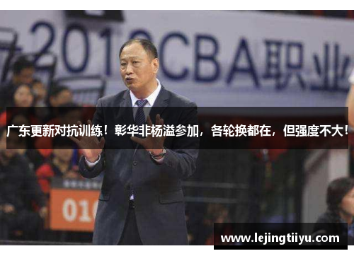 广东更新对抗训练！彰华非杨溢参加，各轮换都在，但强度不大！