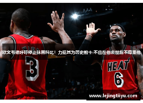 欧文韦德呼吁停止抹黑科比！力挺其为历史前十 不应在他去世后不尊重他