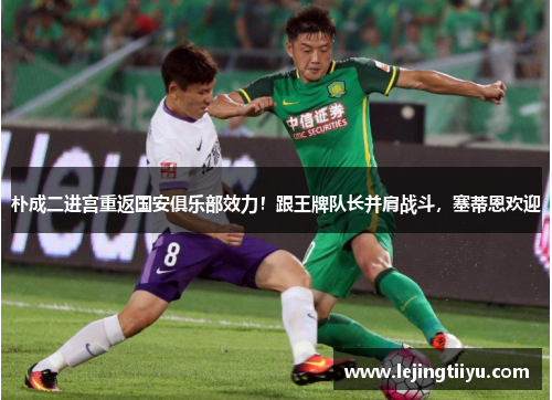 朴成二进宫重返国安俱乐部效力！跟王牌队长并肩战斗，塞蒂恩欢迎