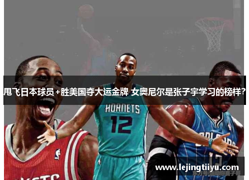 甩飞日本球员+胜美国夺大运金牌 女奥尼尔是张子宇学习的榜样？